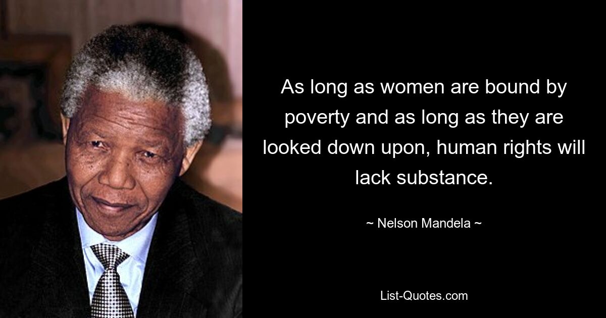 As long as women are bound by poverty and as long as they are looked down upon, human rights will lack substance. — © Nelson Mandela