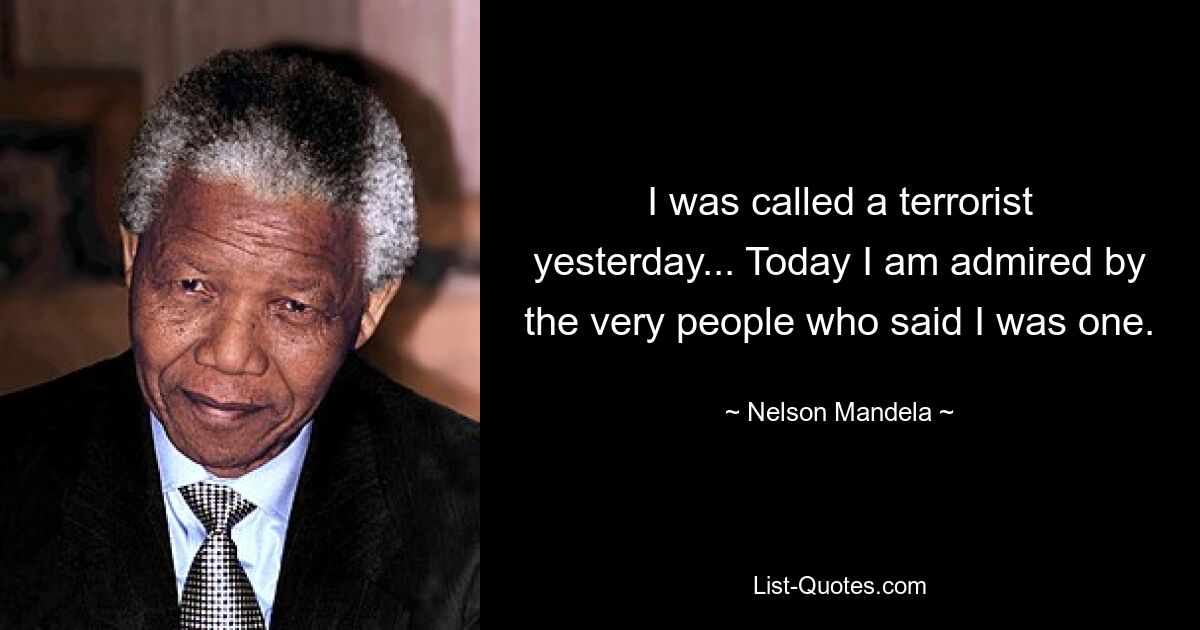 I was called a terrorist yesterday... Today I am admired by the very people who said I was one. — © Nelson Mandela