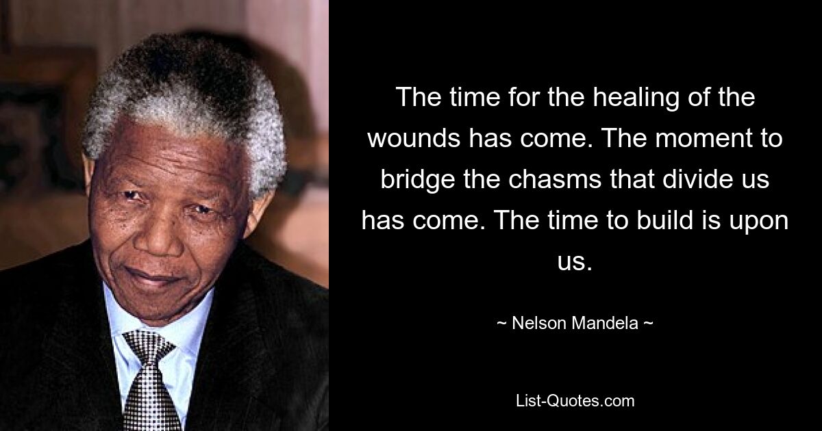 The time for the healing of the wounds has come. The moment to bridge the chasms that divide us has come. The time to build is upon us. — © Nelson Mandela