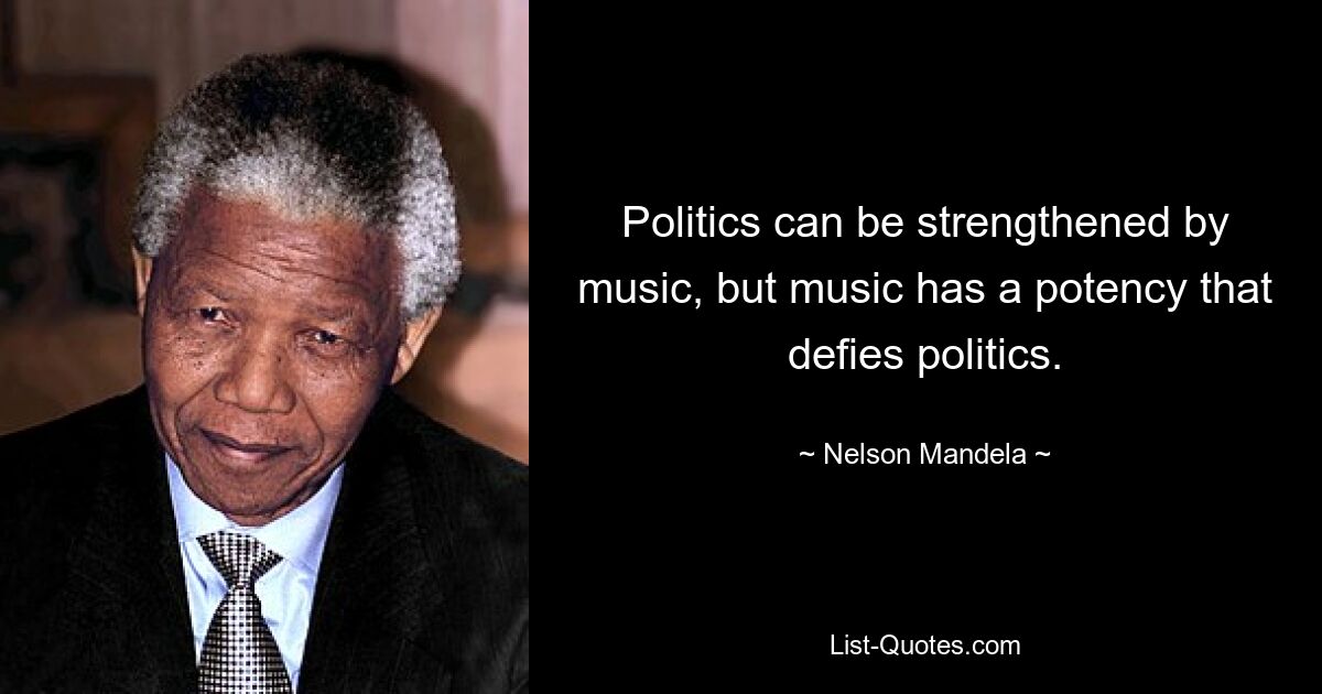 Politics can be strengthened by music, but music has a potency that defies politics. — © Nelson Mandela