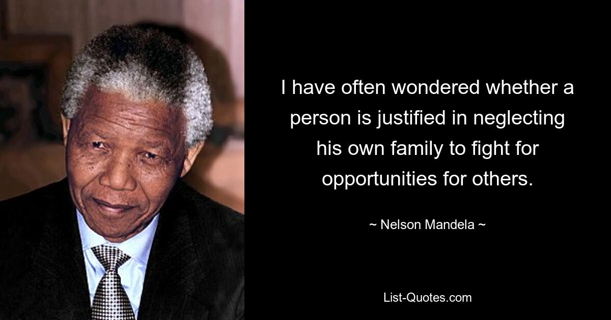 I have often wondered whether a person is justified in neglecting his own family to fight for opportunities for others. — © Nelson Mandela