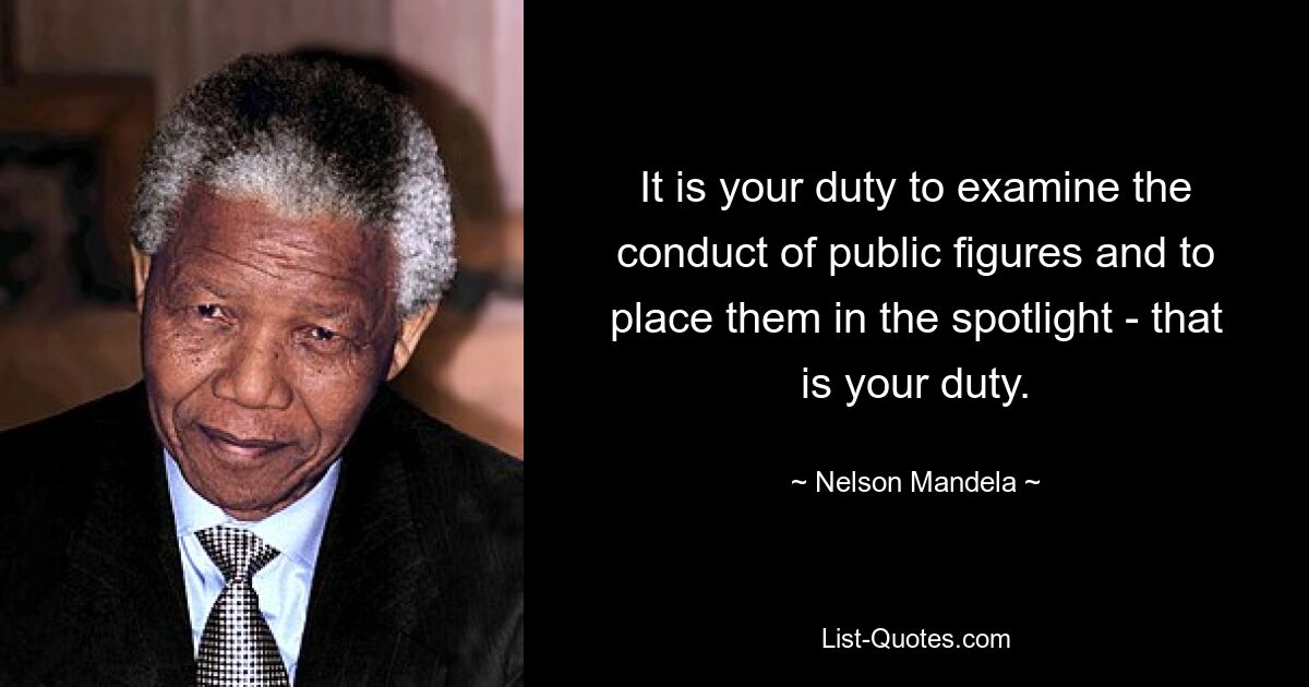 It is your duty to examine the conduct of public figures and to place them in the spotlight - that is your duty. — © Nelson Mandela