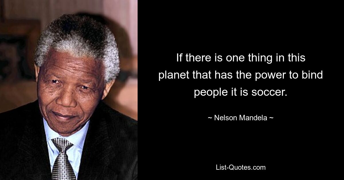 If there is one thing in this planet that has the power to bind people it is soccer. — © Nelson Mandela