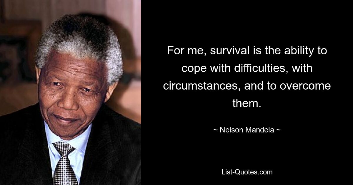 For me, survival is the ability to cope with difficulties, with circumstances, and to overcome them. — © Nelson Mandela