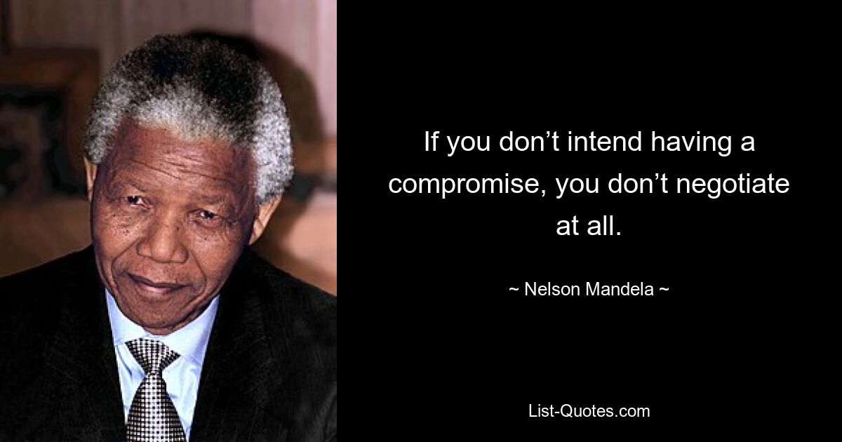 If you don’t intend having a compromise, you don’t negotiate at all. — © Nelson Mandela