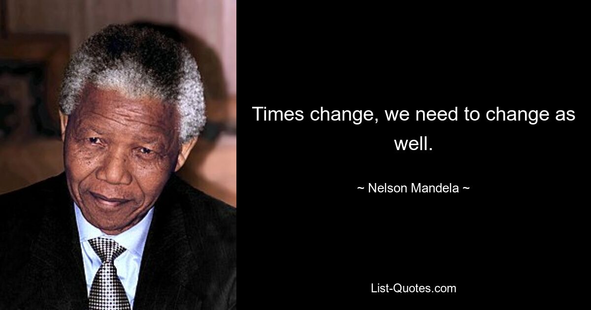 Times change, we need to change as well. — © Nelson Mandela