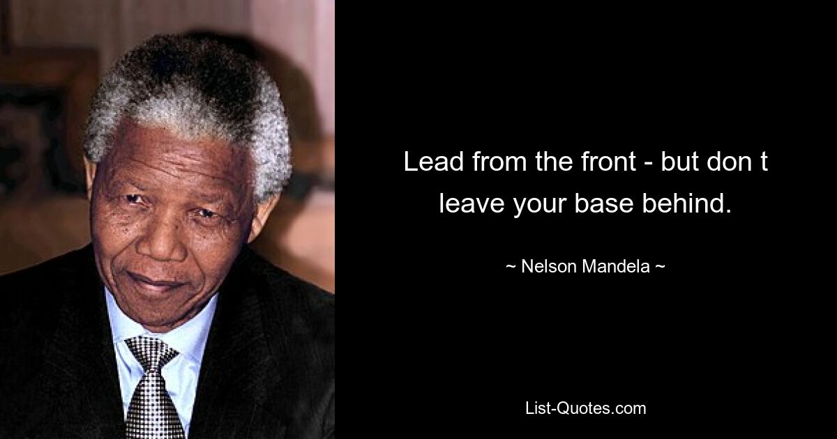 Lead from the front - but don t leave your base behind. — © Nelson Mandela