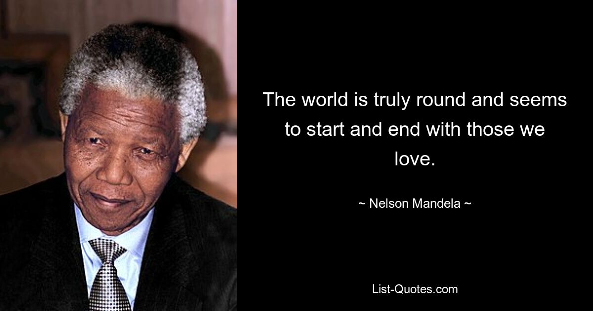 The world is truly round and seems to start and end with those we love. — © Nelson Mandela