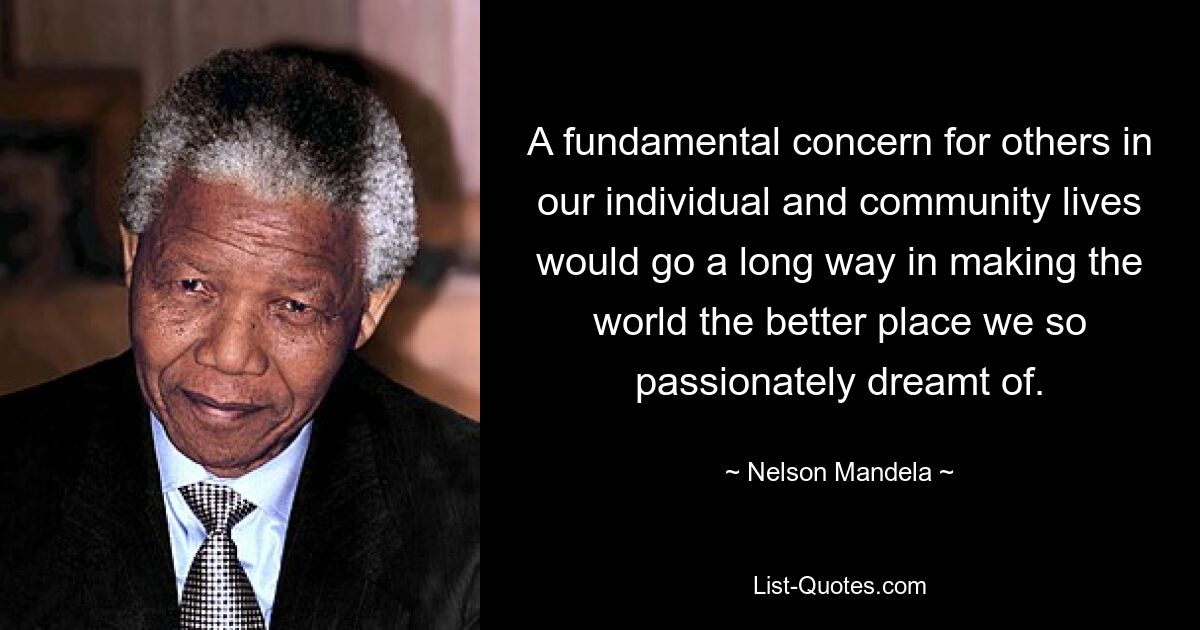 A fundamental concern for others in our individual and community lives would go a long way in making the world the better place we so passionately dreamt of. — © Nelson Mandela