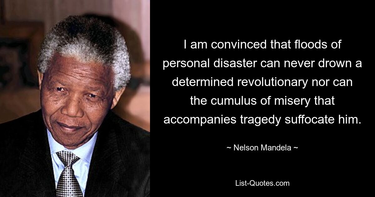 I am convinced that floods of personal disaster can never drown a determined revolutionary nor can the cumulus of misery that accompanies tragedy suffocate him. — © Nelson Mandela