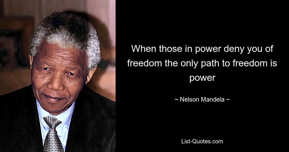 When those in power deny you of freedom the only path to freedom is power — © Nelson Mandela