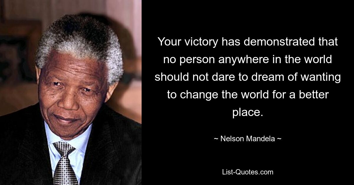 Your victory has demonstrated that no person anywhere in the world should not dare to dream of wanting to change the world for a better place. — © Nelson Mandela