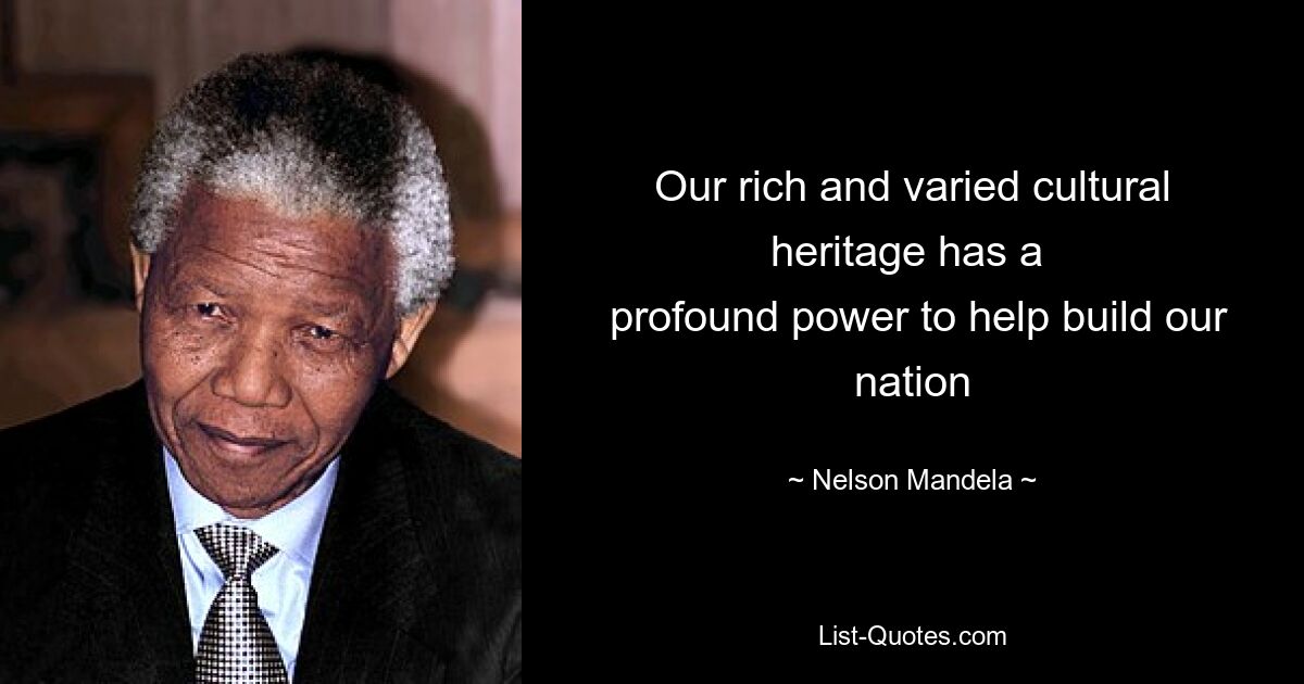 Our rich and varied cultural heritage has a 
 profound power to help build our nation — © Nelson Mandela