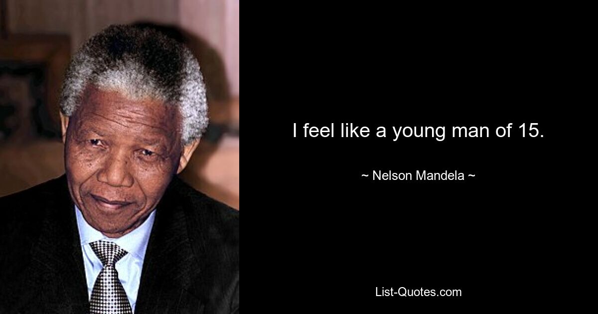 I feel like a young man of 15. — © Nelson Mandela