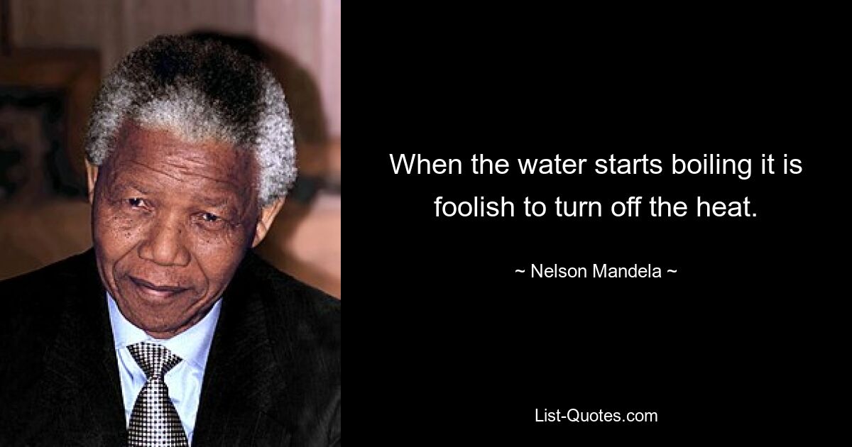 When the water starts boiling it is foolish to turn off the heat. — © Nelson Mandela