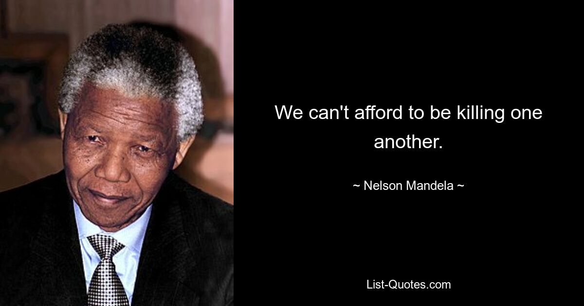 We can't afford to be killing one another. — © Nelson Mandela