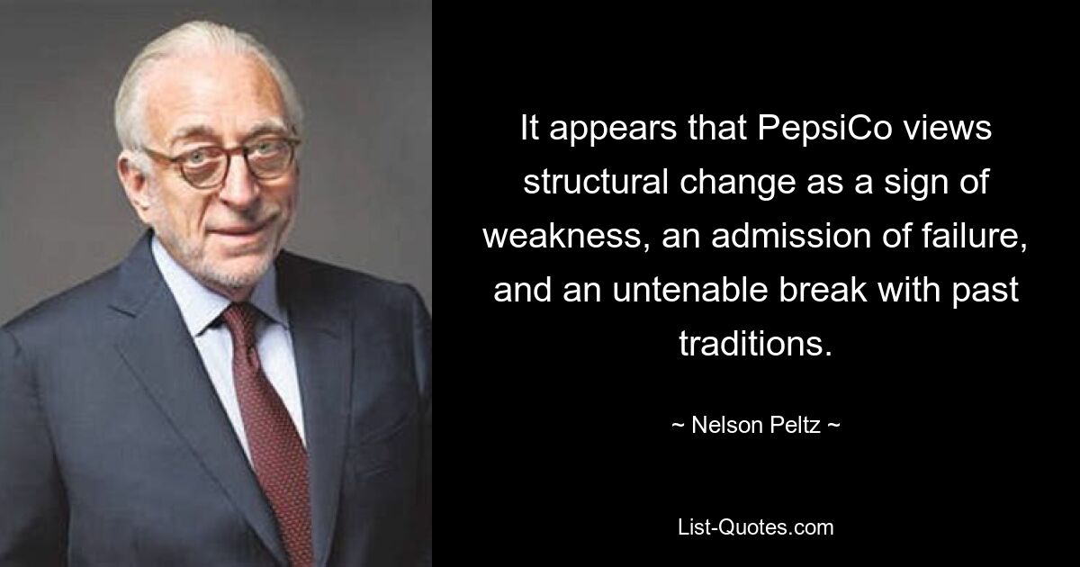 It appears that PepsiCo views structural change as a sign of weakness, an admission of failure, and an untenable break with past traditions. — © Nelson Peltz