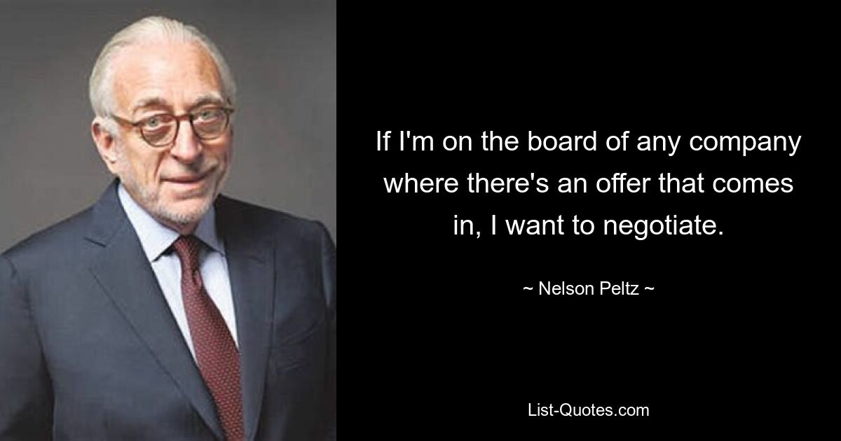 If I'm on the board of any company where there's an offer that comes in, I want to negotiate. — © Nelson Peltz