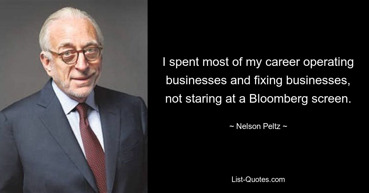 I spent most of my career operating businesses and fixing businesses, not staring at a Bloomberg screen. — © Nelson Peltz