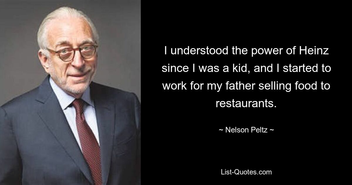 I understood the power of Heinz since I was a kid, and I started to work for my father selling food to restaurants. — © Nelson Peltz