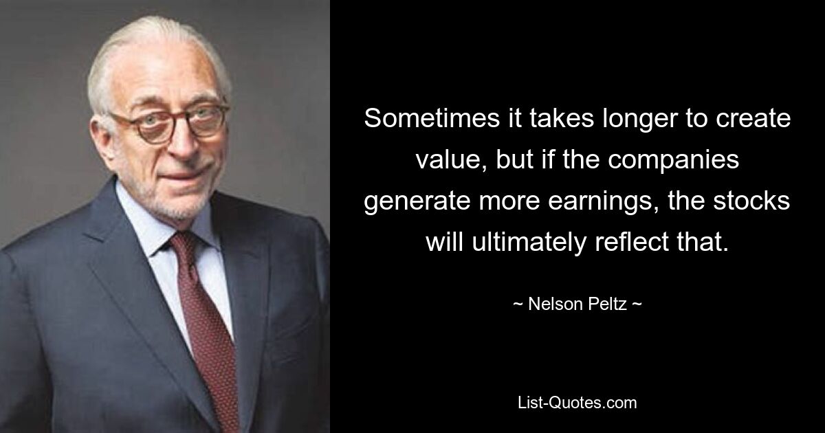 Sometimes it takes longer to create value, but if the companies generate more earnings, the stocks will ultimately reflect that. — © Nelson Peltz