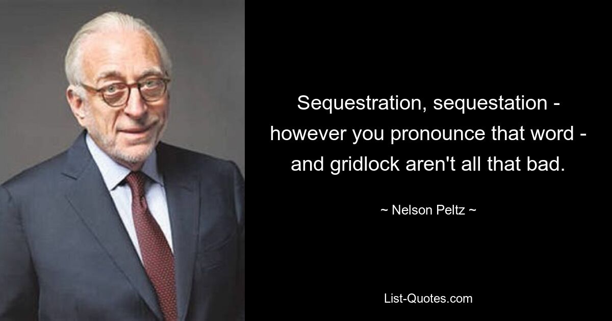 Sequestration, sequestation - however you pronounce that word - and gridlock aren't all that bad. — © Nelson Peltz