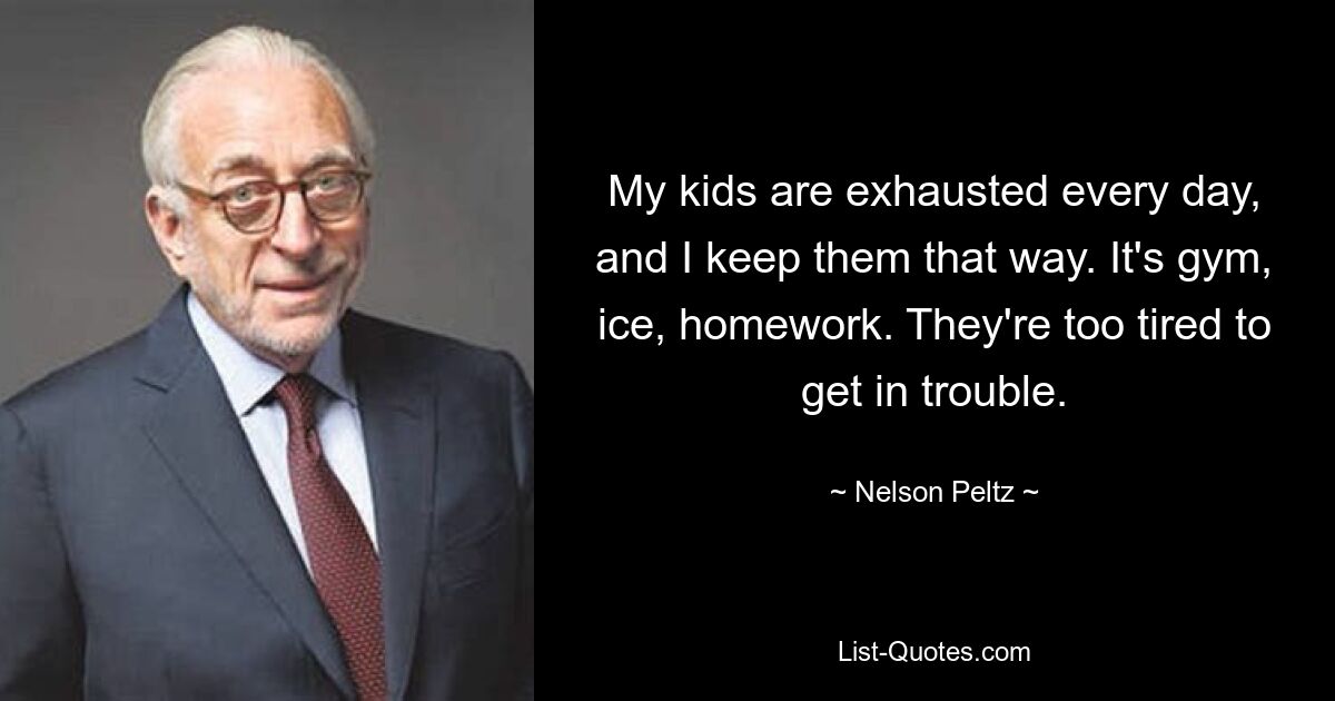 My kids are exhausted every day, and I keep them that way. It's gym, ice, homework. They're too tired to get in trouble. — © Nelson Peltz