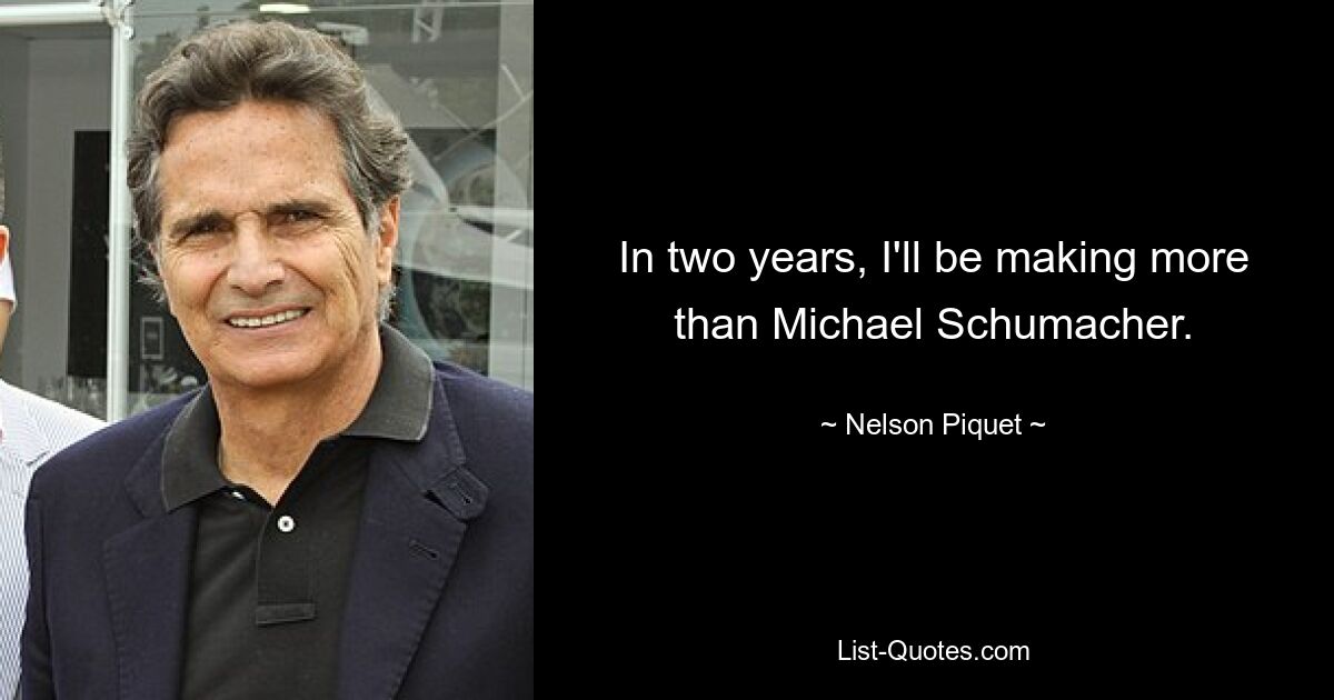 In two years, I'll be making more than Michael Schumacher. — © Nelson Piquet