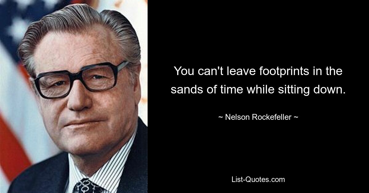 You can't leave footprints in the sands of time while sitting down. — © Nelson Rockefeller