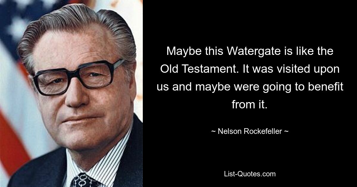 Maybe this Watergate is like the Old Testament. It was visited upon us and maybe were going to benefit from it. — © Nelson Rockefeller