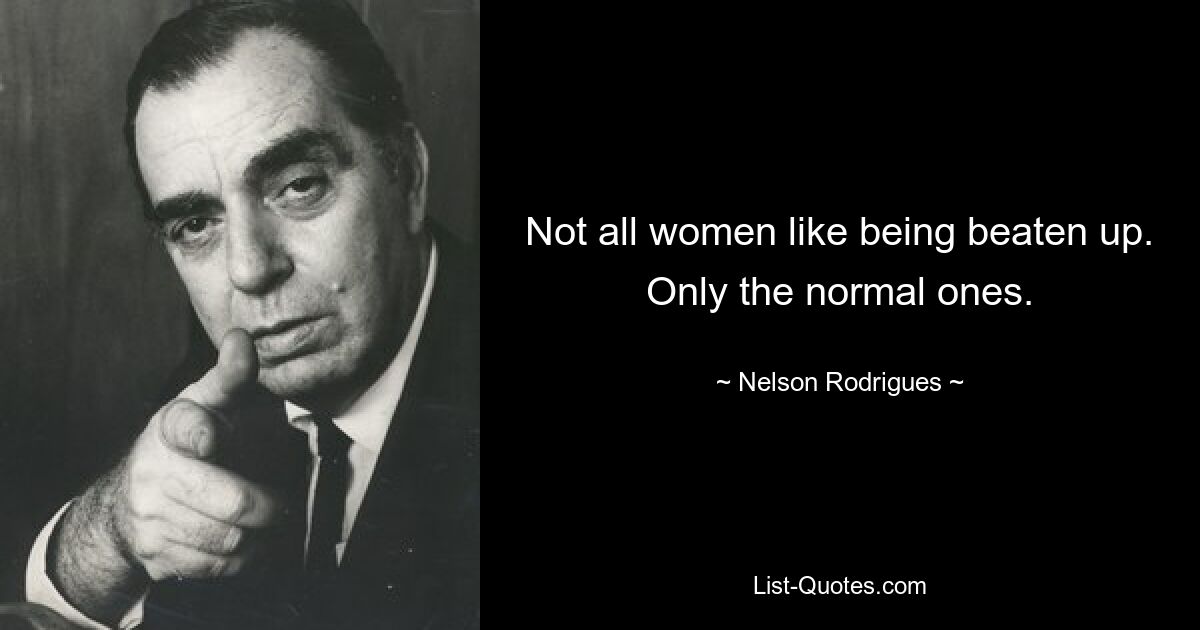 Not all women like being beaten up. Only the normal ones. — © Nelson Rodrigues