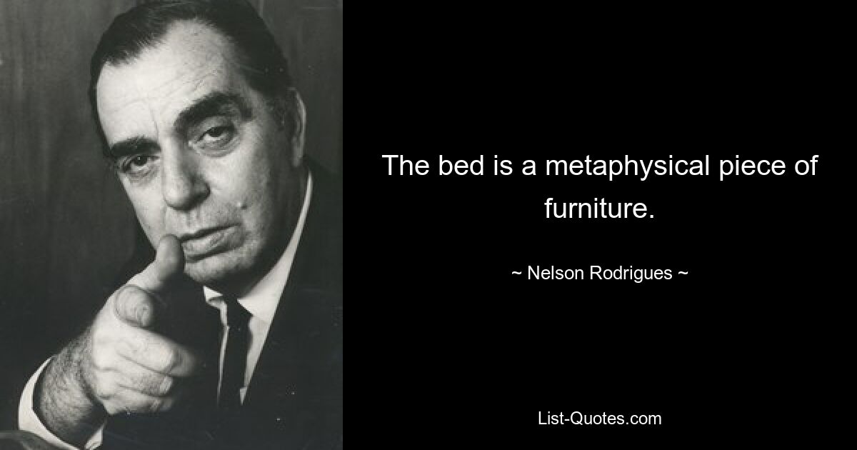 The bed is a metaphysical piece of furniture. — © Nelson Rodrigues