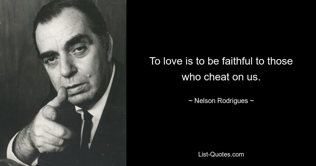 To love is to be faithful to those who cheat on us. — © Nelson Rodrigues