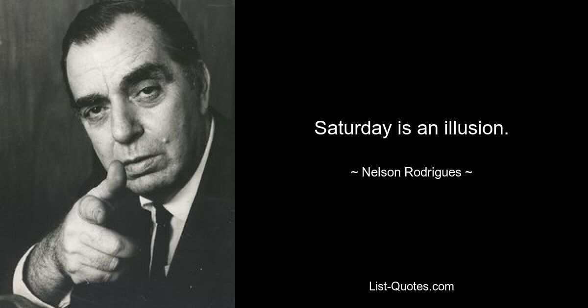 Saturday is an illusion. — © Nelson Rodrigues