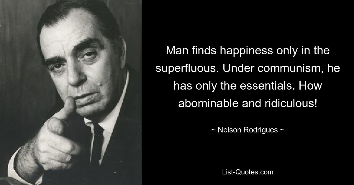 Man finds happiness only in the superfluous. Under communism, he has only the essentials. How abominable and ridiculous! — © Nelson Rodrigues