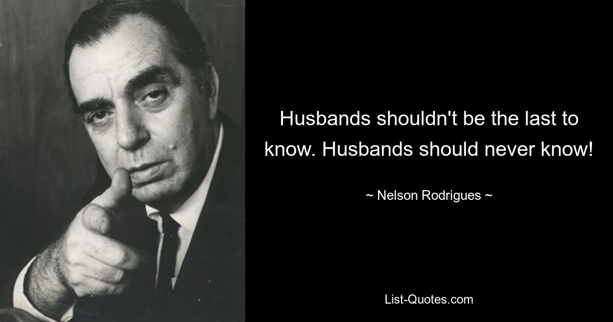 Husbands shouldn't be the last to know. Husbands should never know! — © Nelson Rodrigues