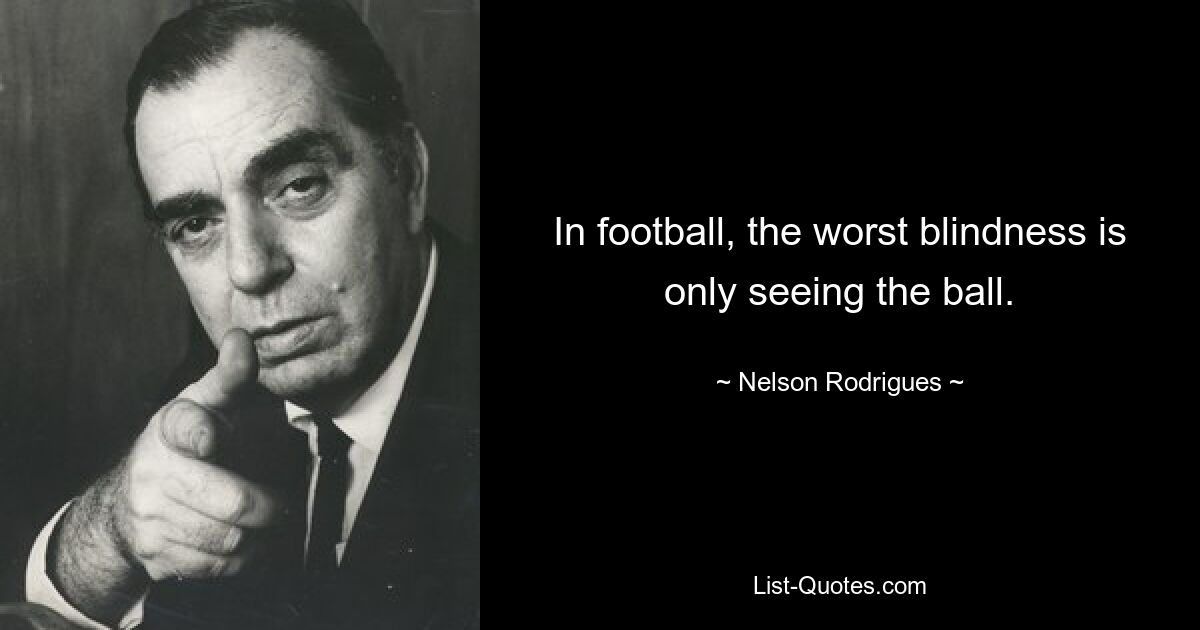 In football, the worst blindness is only seeing the ball. — © Nelson Rodrigues