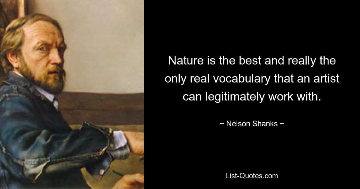 Nature is the best and really the only real vocabulary that an artist can legitimately work with. — © Nelson Shanks