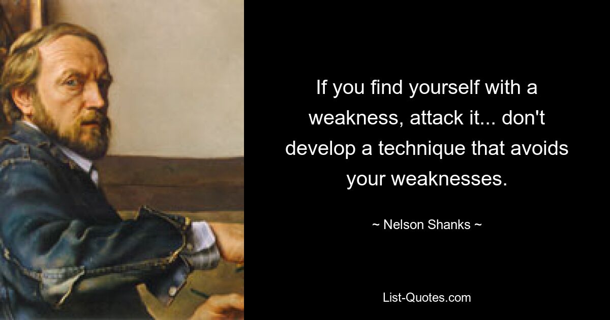 If you find yourself with a weakness, attack it... don't develop a technique that avoids your weaknesses. — © Nelson Shanks