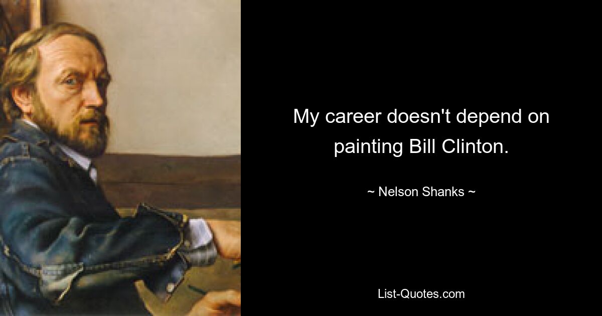 My career doesn't depend on painting Bill Clinton. — © Nelson Shanks