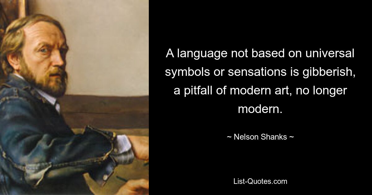 A language not based on universal symbols or sensations is gibberish, a pitfall of modern art, no longer modern. — © Nelson Shanks