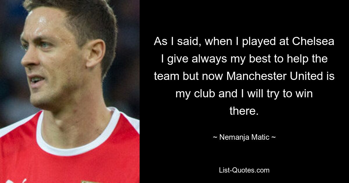 As I said, when I played at Chelsea I give always my best to help the team but now Manchester United is my club and I will try to win there. — © Nemanja Matic