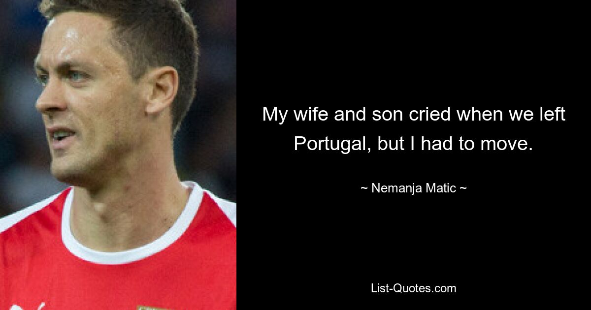 My wife and son cried when we left Portugal, but I had to move. — © Nemanja Matic