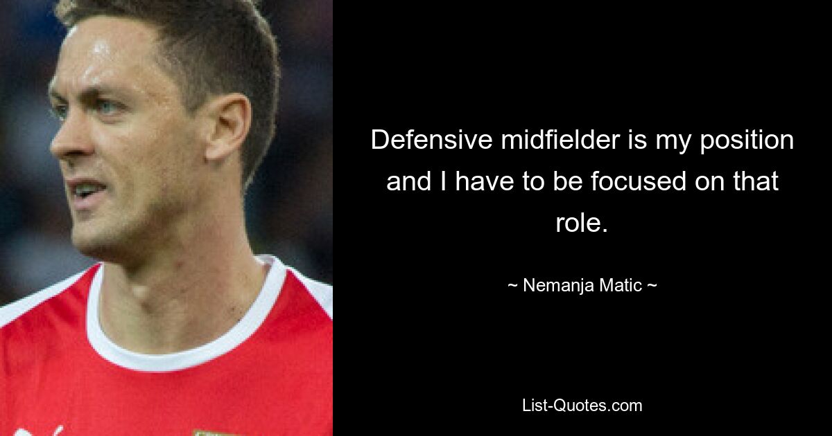 Defensive midfielder is my position and I have to be focused on that role. — © Nemanja Matic