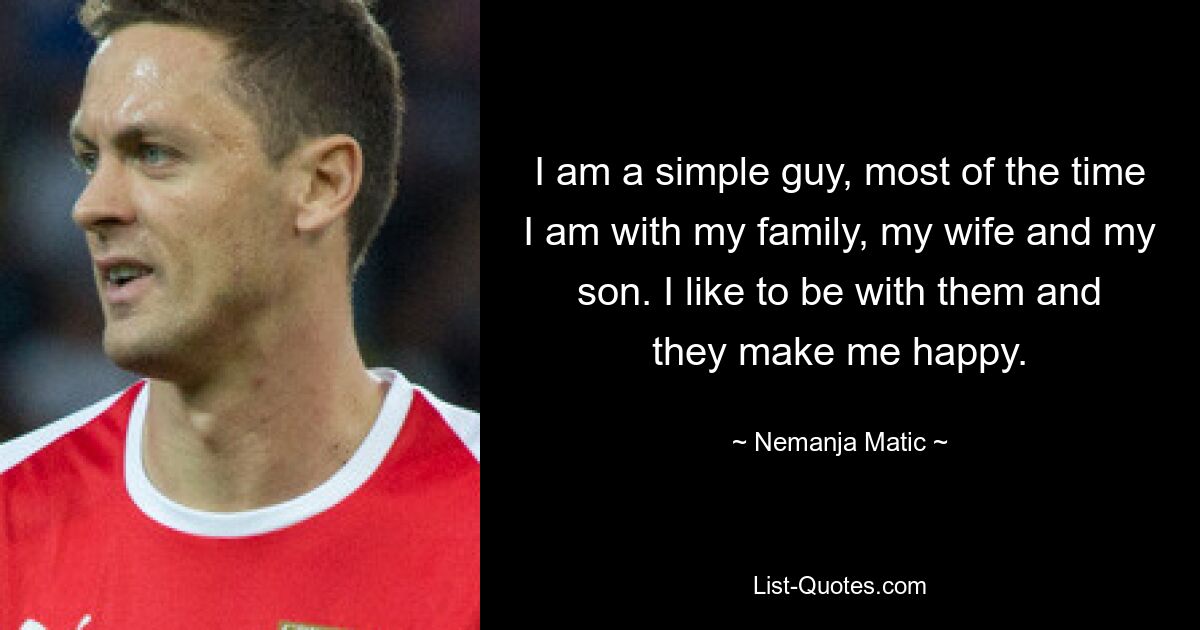 I am a simple guy, most of the time I am with my family, my wife and my son. I like to be with them and they make me happy. — © Nemanja Matic