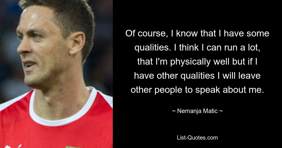 Of course, I know that I have some qualities. I think I can run a lot, that I'm physically well but if I have other qualities I will leave other people to speak about me. — © Nemanja Matic