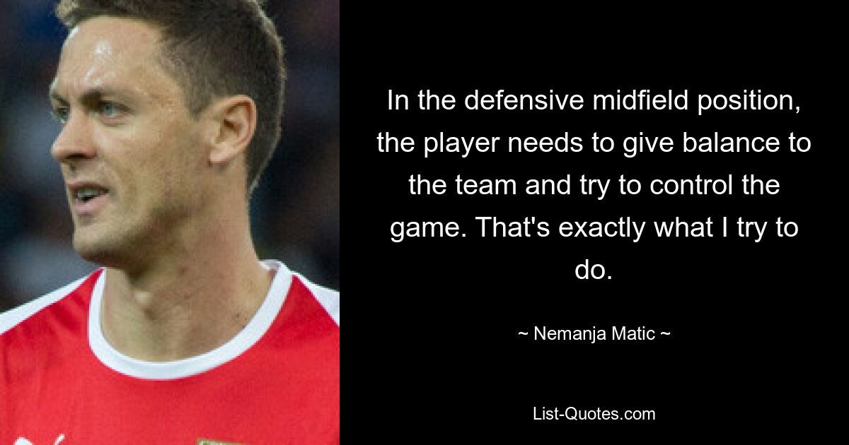 Auf der defensiven Mittelfeldposition muss der Spieler der Mannschaft das Gleichgewicht geben und versuchen, das Spiel zu kontrollieren. Genau das versuche ich zu tun. — © Nemanja Matic