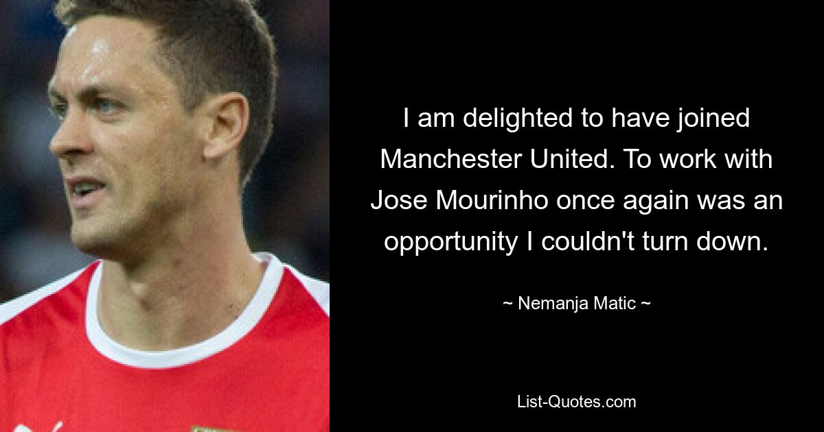 I am delighted to have joined Manchester United. To work with Jose Mourinho once again was an opportunity I couldn't turn down. — © Nemanja Matic