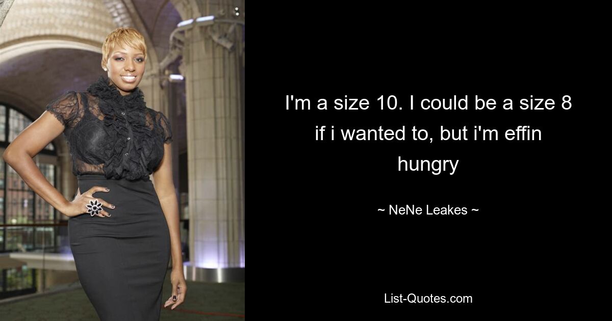 I'm a size 10. I could be a size 8 if i wanted to, but i'm effin hungry — © NeNe Leakes