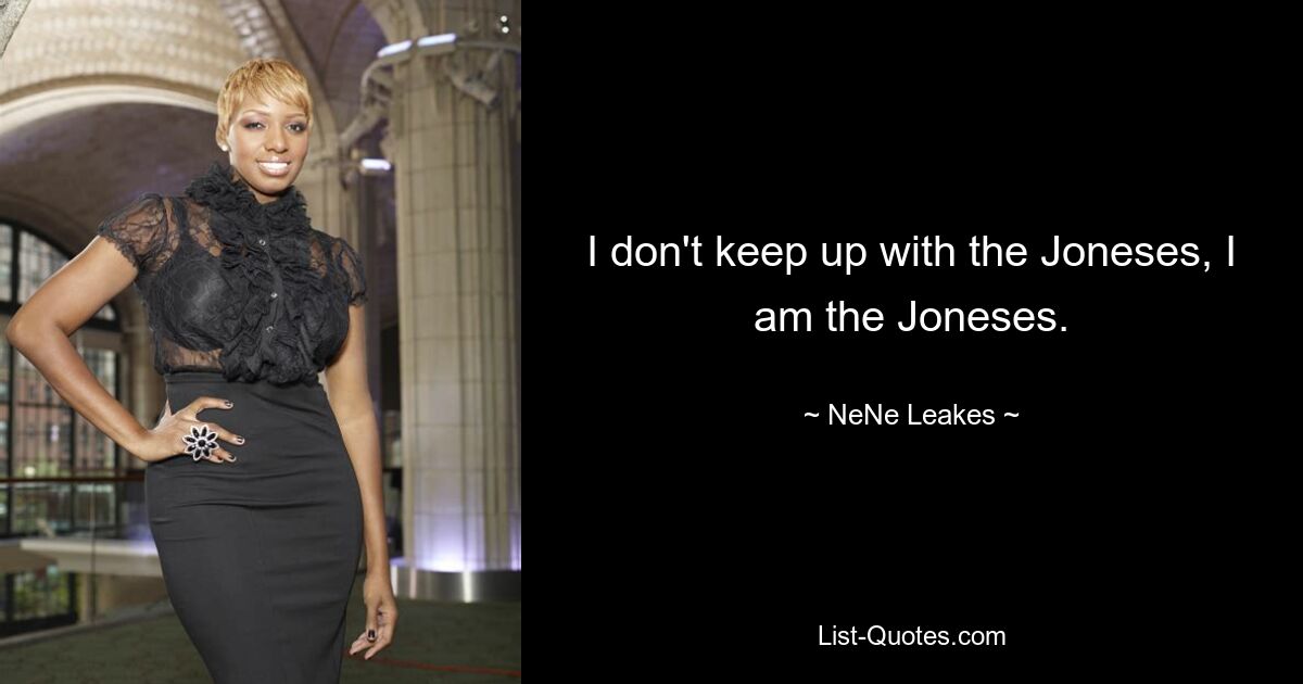 I don't keep up with the Joneses, I am the Joneses. — © NeNe Leakes